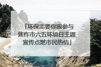 环保需要你我参与 焦作市六五环境日主题宣传点燃市民热情