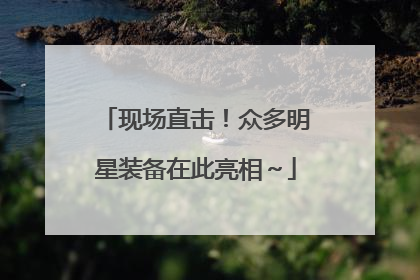 现场直击！众多明星装备在此亮相～