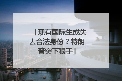 现有国际生或失去合法身份？特朗普突下狠手