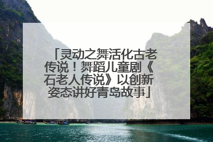 灵动之舞活化古老传说！舞蹈儿童剧《石老人传说》以创新姿态讲好青岛故事