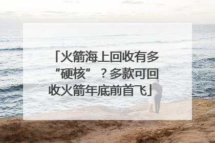 火箭海上回收有多“硬核”？多款可回收火箭年底前首飞