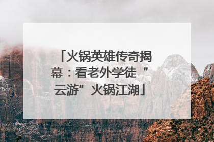 火锅英雄传奇揭幕：看老外学徒“云游”火锅江湖