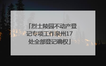 烈士陵园不动产登记专项工作泉州17处全部登记确权