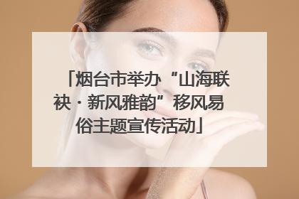 烟台市举办“山海联袂・新风雅韵”移风易俗主题宣传活动