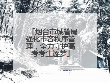 烟台市城管局强化市容秩序管理，全力守护高考考生逐梦