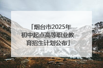 烟台市2025年初中起点高等职业教育招生计划公布