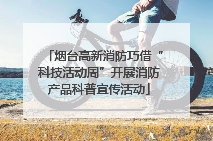 烟台高新消防巧借“科技活动周”开展消防产品科普宣传活动