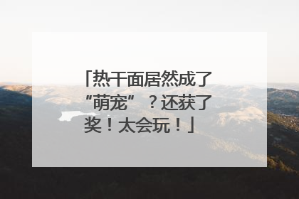 热干面居然成了“萌宠”？还获了奖！太会玩！