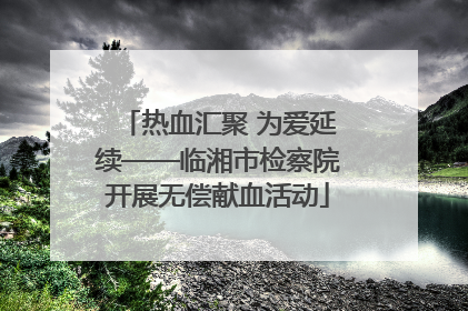 热血汇聚 为爱延续——临湘市检察院开展无偿献血活动