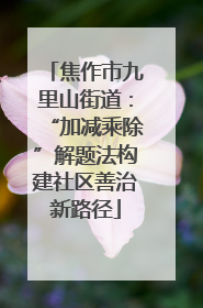 焦作市九里山街道：“加减乘除”解题法构建社区善治新路径