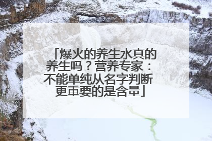 爆火的养生水真的养生吗？营养专家：不能单纯从名字判断 更重要的是含量