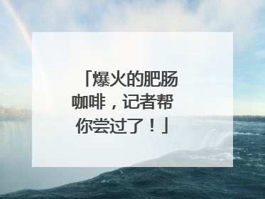 爆火的肥肠咖啡，记者帮你尝过了！