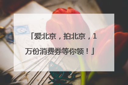 爱北京，拍北京，1万份消费券等你领！