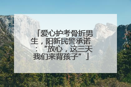 爱心护考骨折男生，阳新民警承诺：“放心，这三天我们来背孩子”