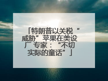 特朗普以关税“威胁”苹果在美设厂 专家：“不切实际的童话”