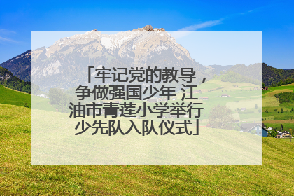 牢记党的教导，争做强国少年 江油市青莲小学举行少先队入队仪式