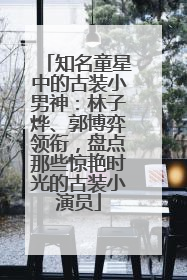 知名童星中的古装小男神：林子烨、郭博弈领衔，盘点那些惊艳时光的古装小演员