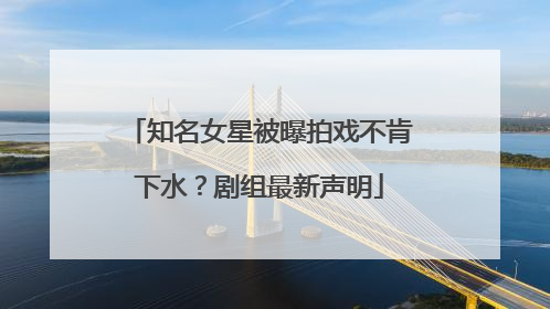 知名女星被曝拍戏不肯下水？剧组最新声明