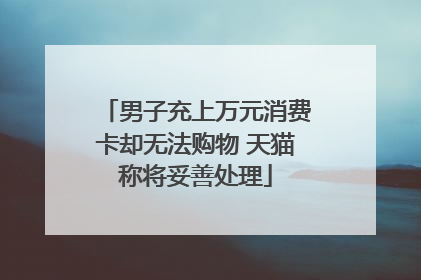 男子充上万元消费卡却无法购物 天猫称将妥善处理