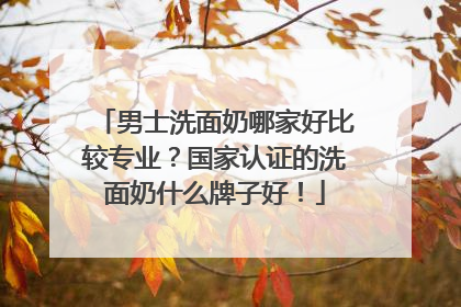 男士洗面奶哪家好比较专业？国家认证的洗面奶什么牌子好！