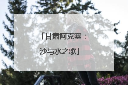 甘肃阿克塞：沙与水之歌
