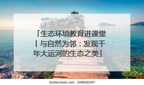 生态环境教育进课堂丨与自然为邻：发现千年大运河的生态之美