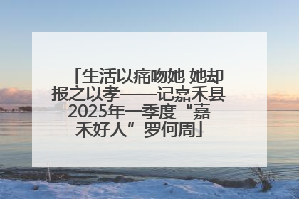 生活以痛吻她 她却报之以孝——记嘉禾县2025年一季度“嘉禾好人”罗何周