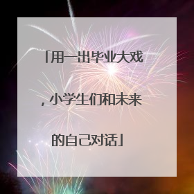用一出毕业大戏，小学生们和未来的自己对话