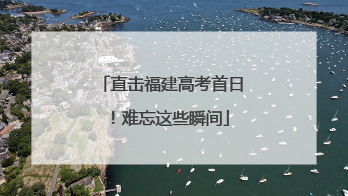 直击福建高考首日！难忘这些瞬间