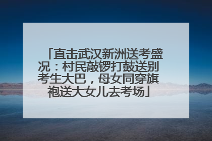 直击武汉新洲送考盛况：村民敲锣打鼓送别考生大巴，母女同穿旗袍送大女儿去考场