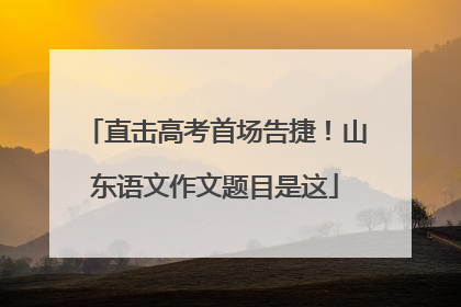 直击高考首场告捷！山东语文作文题目是这