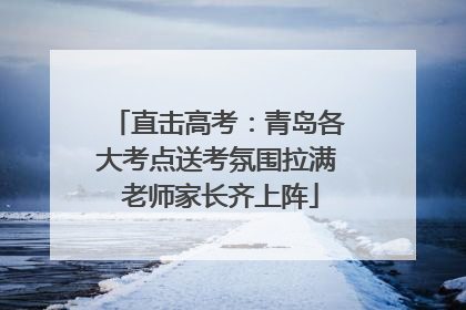 直击高考：青岛各大考点送考氛围拉满 老师家长齐上阵
