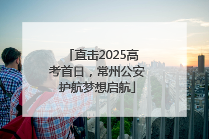 直击2025高考首日，常州公安护航梦想启航