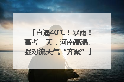 直逼40℃！暴雨！高考三天，河南高温、强对流天气“齐聚”