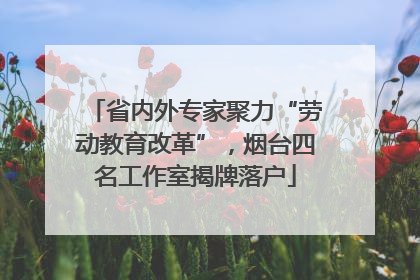 省内外专家聚力“劳动教育改革”，烟台四名工作室揭牌落户