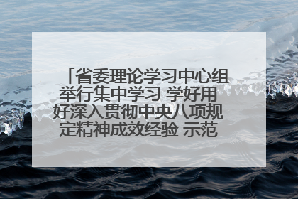 省委理论学习中心组举行集中学习 学好用好深入贯彻中央八项规定精神成效经验 示范带头持续推动全省学习教育走深走实