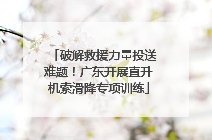 破解救援力量投送难题！广东开展直升机索滑降专项训练