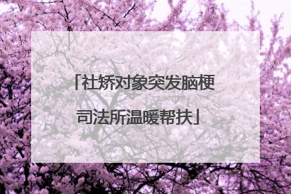 社矫对象突发脑梗 司法所温暖帮扶