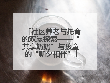 社区养老与托育的双赢探索——“共享奶奶”与孩童的“朝夕相伴”
