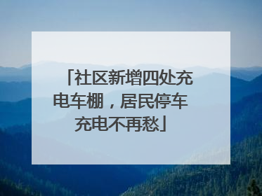 社区新增四处充电车棚，居民停车充电不再愁