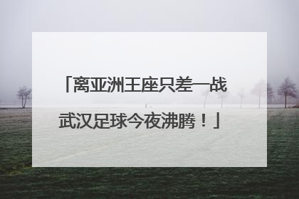 离亚洲王座只差一战 武汉足球今夜沸腾！