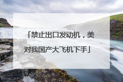 禁止出口发动机，美对我国产大飞机下手