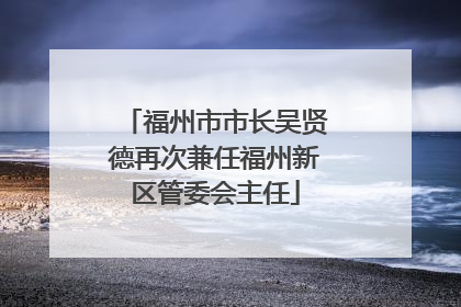福州市市长吴贤德再次兼任福州新区管委会主任