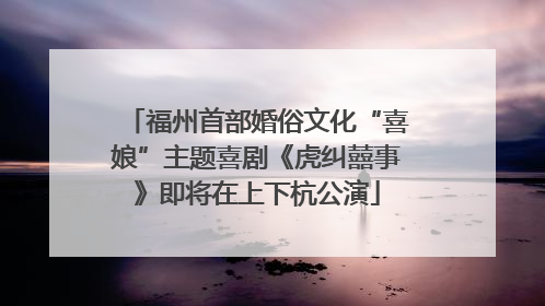 福州首部婚俗文化“喜娘”主题喜剧《虎纠囍事》即将在上下杭公演