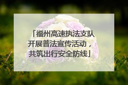 福州高速执法支队开展普法宣传活动，共筑出行安全防线