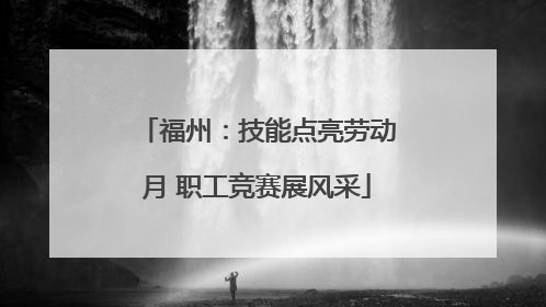 福州：技能点亮劳动月 职工竞赛展风采