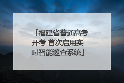 福建省普通高考开考 首次启用实时智能巡查系统
