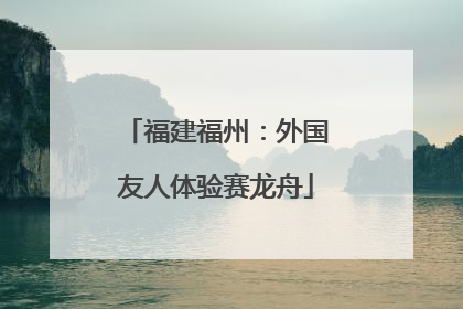 福建福州：外国友人体验赛龙舟