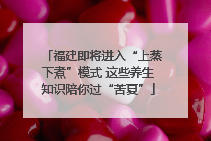 福建即将进入“上蒸下煮”模式 这些养生知识陪你过“苦夏”