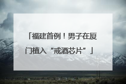 福建首例！男子在厦门植入“戒酒芯片”